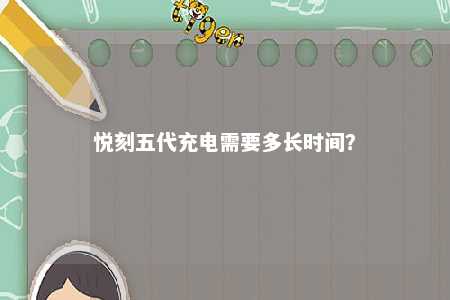 悦刻五代充电需要多长时间？ 